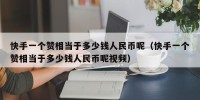 快手一个赞相当于多少钱人民币呢（快手一个赞相当于多少钱人民币呢视频）
