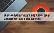 快手24h自助推广低价下单是真的吗（快手24h自助推广低价下单是真的吗吗）