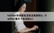 twitter你目前无法关注更多的人（twitter看不了关注的人）