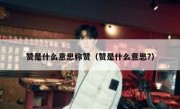 赞是什么意思称赞（赞是什么意思?）