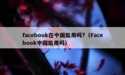 facebook在中国能用吗?（Facebook中国能用吗）