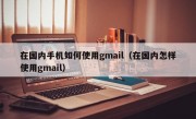 在国内手机如何使用gmail（在国内怎样使用gmail）