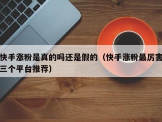 快手涨粉是真的吗还是假的（快手涨粉最厉害三个平台推荐）