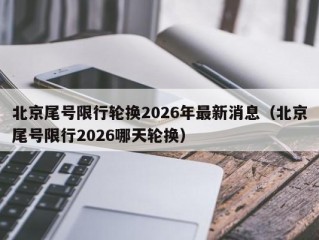 北京尾号限行轮换2026年最新消息（北京尾号限行2026哪天轮换）