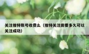 关注推特账号收费么（推特关注需要多久可以关注成功）