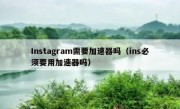 Instagram需要加速器吗（ins必须要用加速器吗）