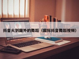 抖音火到国外的舞蹈（国际抖音舞蹈视频）