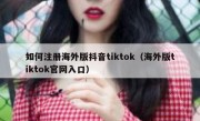 如何注册海外版抖音tiktok（海外版tiktok官网入口）