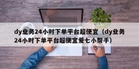 dy业务24小时下单平台超便宜（dy业务24小时下单平台超便宜爱七小帮手）