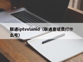 联通iptvvlanid（联通查话费打什么号）