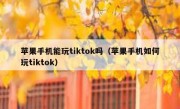 苹果手机能玩tiktok吗（苹果手机如何玩tiktok）
