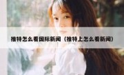 推特怎么看国际新闻（推特上怎么看新闻）