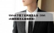 tiktok下载了无网络怎么办（tiktok国际版怎么连接网络）