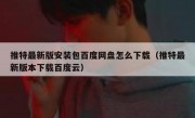 推特最新版安装包百度网盘怎么下载（推特最新版本下载百度云）