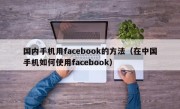 国内手机用facebook的方法（在中国手机如何使用facebook）