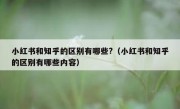 小红书和知乎的区别有哪些?（小红书和知乎的区别有哪些内容）