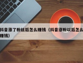 抖音涨了粉丝后怎么赚钱（抖音涨粉以后怎么赚钱）