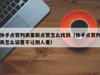快手点赞列表里新点赞怎么找到（快手点赞列表怎么设置不让别人看）