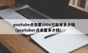 youtube点击量1000万能拿多少钱（youtuber点击量多少钱）