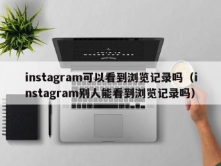 instagram可以看到浏览记录吗（instagram别人能看到浏览记录吗）