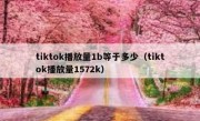 tiktok播放量1b等于多少（tiktok播放量1572k）