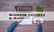 tiktok账号注册（TIKTOK账号注册一天300个）