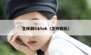 怎样刷tiktok（怎样刷机）
