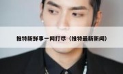 推特新鲜事一网打尽（推特最新新闻）