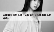 云服务平台怎么填（云服务平台不填有什么影响吗）