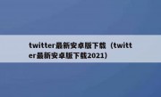 twitter最新安卓版下载（twitter最新安卓版下载2021）