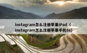 instagram怎么注册苹果iPad（instagram怎么注册苹果手机6s）