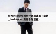 华为instagram用什么加速器（华为上instagram用哪个加速器）