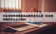抖音短视频观看量商品曝光量怎么算（抖音视频曝光率怎么计算的）