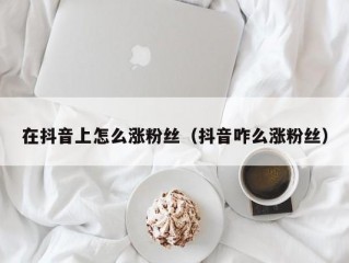 在抖音上怎么涨粉丝（抖音咋么涨粉丝）