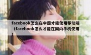facebook怎么在中国才能使用移动端（facebook怎么才能在国内手机使用）