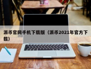 派币官网手机下载版（派币2021年官方下载）