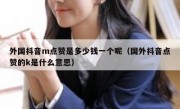 外国抖音m点赞是多少钱一个呢（国外抖音点赞的k是什么意思）