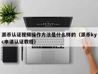 派币认证视频操作方法是什么样的（派币kyc申请认证教程）