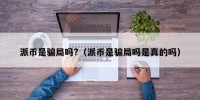 派币是骗局吗?（派币是骗局吗是真的吗）
