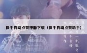 快手自动点赞神器下载（快手自动点赞助手）