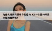 为什么推特只显示你的趋势（为什么推特只显示你的趋势呢）