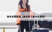 快手点赞赞赏（快手赞了是什么意思）