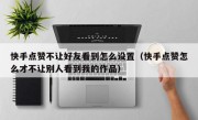 快手点赞不让好友看到怎么设置（快手点赞怎么才不让别人看到我的作品）