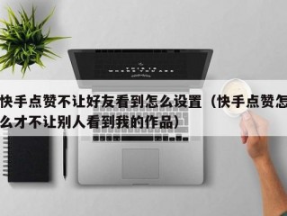 快手点赞不让好友看到怎么设置（快手点赞怎么才不让别人看到我的作品）