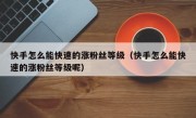 快手怎么能快速的涨粉丝等级（快手怎么能快速的涨粉丝等级呢）