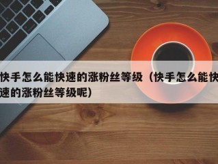 快手怎么能快速的涨粉丝等级（快手怎么能快速的涨粉丝等级呢）