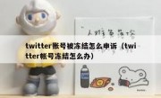 twitter账号被冻结怎么申诉（twitter帐号冻结怎么办）
