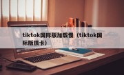 tiktok国际版加载慢（tiktok国际版很卡）