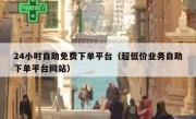 24小时自助免费下单平台（超低价业务自助下单平台网站）