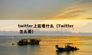 twitter上能看什么（Twitter 怎么看）